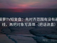 菠萝TV短复盘：先对齐范围有没有画线，再把对象写具体（把话讲直）