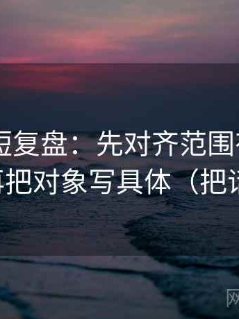 菠萝TV短复盘：先对齐范围有没有画线，再把对象写具体（把话讲直）