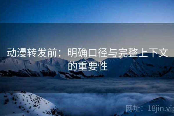 动漫转发前：明确口径与完整上下文的重要性