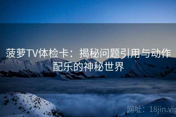 菠萝TV体检卡：揭秘问题引用与动作配乐的神秘世界