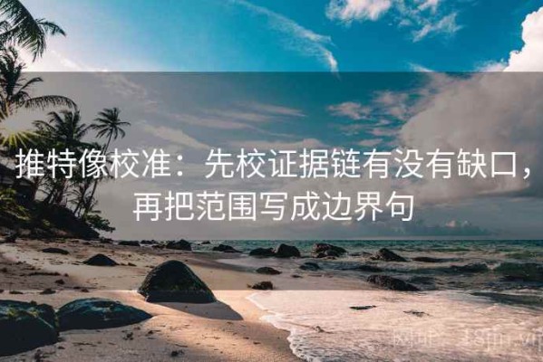 推特像校准：先校证据链有没有缺口，再把范围写成边界句