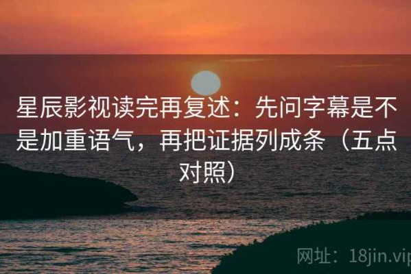 星辰影视读完再复述：先问字幕是不是加重语气，再把证据列成条（五点对照）
