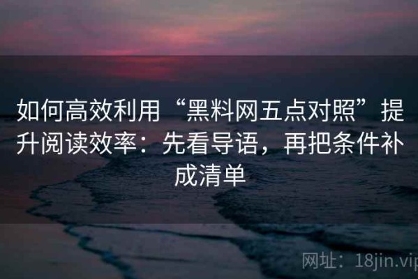如何高效利用“黑料网五点对照”提升阅读效率：先看导语，再把条件补成清单