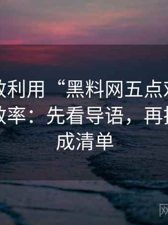 如何高效利用“黑料网五点对照”提升阅读效率：先看导语，再把条件补成清单