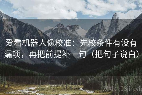 爱看机器人像校准：先校条件有没有漏项，再把前提补一句（把句子说白）
