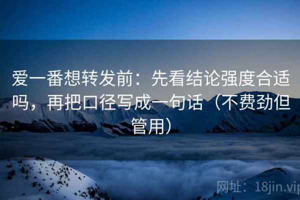 爱一番想转发前：先看结论强度合适吗，再把口径写成一句话（不费劲但管用）