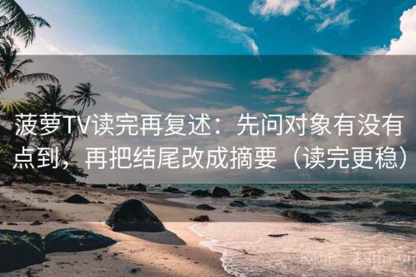 菠萝TV读完再复述：先问对象有没有点到，再把结尾改成摘要（读完更稳）