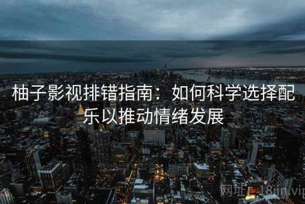 柚子影视排错指南：如何科学选择配乐以推动情绪发展