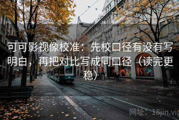 可可影视像校准：先校口径有没有写明白，再把对比写成同口径（读完更稳）