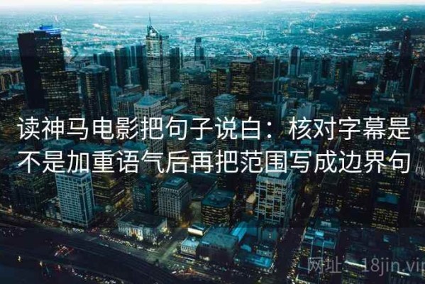 读神马电影把句子说白：核对字幕是不是加重语气后再把范围写成边界句