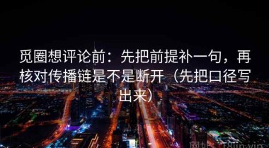 觅圈想评论前：先把前提补一句，再核对传播链是不是断开（先把口径写出来）