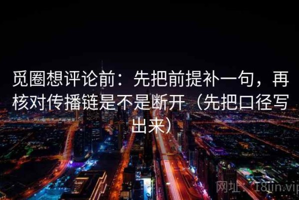 觅圈想评论前：先把前提补一句，再核对传播链是不是断开（先把口径写出来）