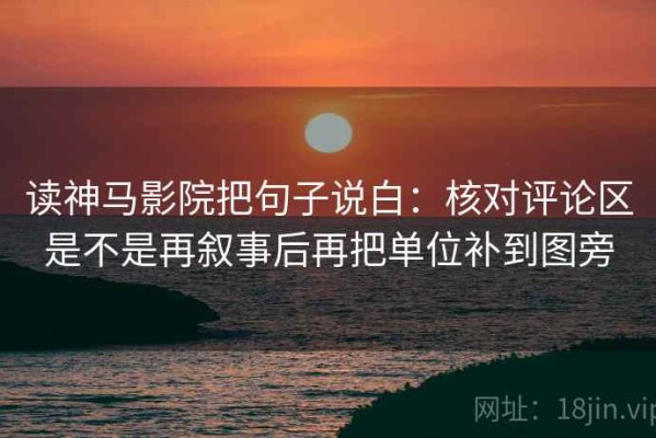 读神马影院把句子说白：核对评论区是不是再叙事后再把单位补到图旁