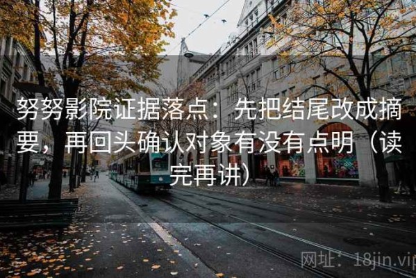 努努影院证据落点：先把结尾改成摘要，再回头确认对象有没有点明（读完再讲）