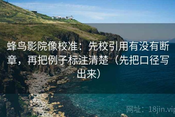 蜂鸟影院像校准：先校引用有没有断章，再把例子标注清楚（先把口径写出来）
