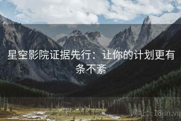 星空影院证据先行：让你的计划更有条不紊