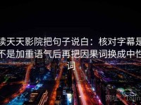 读天天影院把句子说白：核对字幕是不是加重语气后再把因果词换成中性词