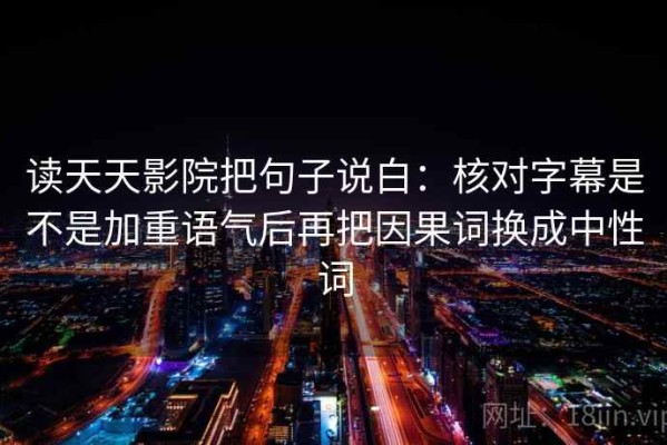 读天天影院把句子说白：核对字幕是不是加重语气后再把因果词换成中性词
