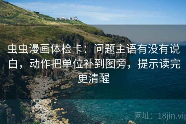 虫虫漫画体检卡：问题主语有没有说白，动作把单位补到图旁，提示读完更清醒