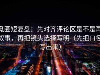觅圈短复盘：先对齐评论区是不是再叙事，再把镜头选择写明（先把口径写出来）