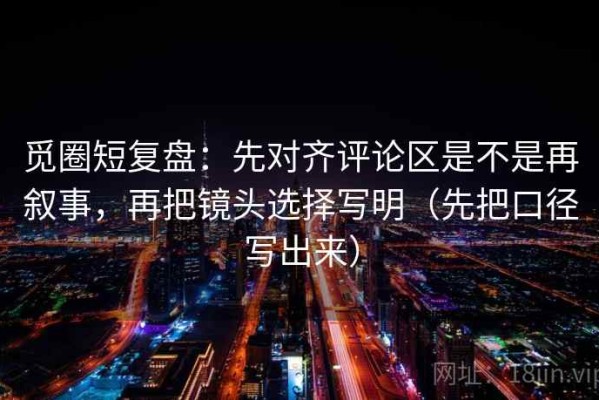 觅圈短复盘：先对齐评论区是不是再叙事，再把镜头选择写明（先把口径写出来）