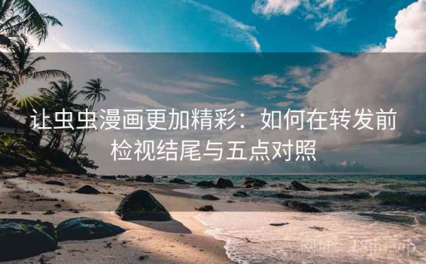 让虫虫漫画更加精彩：如何在转发前检视结尾与五点对照