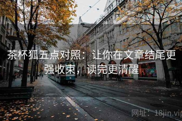 茶杯狐五点对照：让你在文章结尾更强收束，读完更清醒