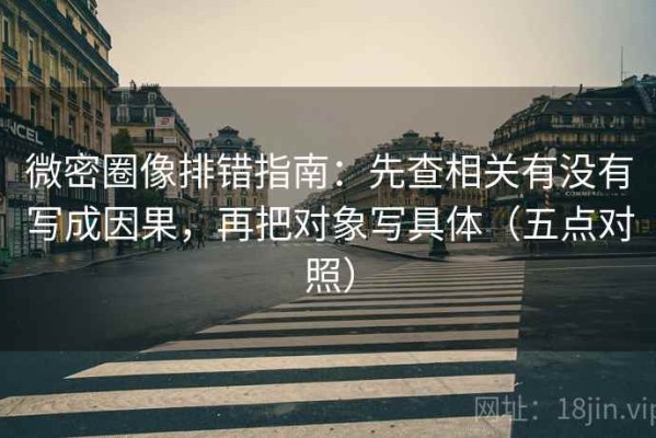 微密圈像排错指南：先查相关有没有写成因果，再把对象写具体（五点对照）