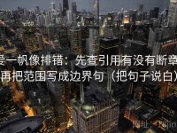 爱一帆像排错：先查引用有没有断章，再把范围写成边界句（把句子说白）