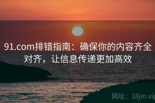 91.com排错指南：确保你的内容齐全对齐，让信息传递更加高效
