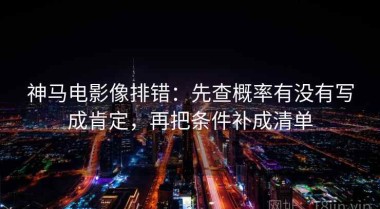 神马电影像排错：先查概率有没有写成肯定，再把条件补成清单