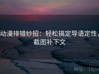 动漫排错妙招：轻松搞定导语定性，截图补下文