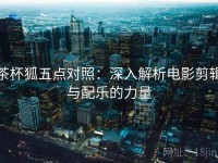茶杯狐五点对照：深入解析电影剪辑与配乐的力量