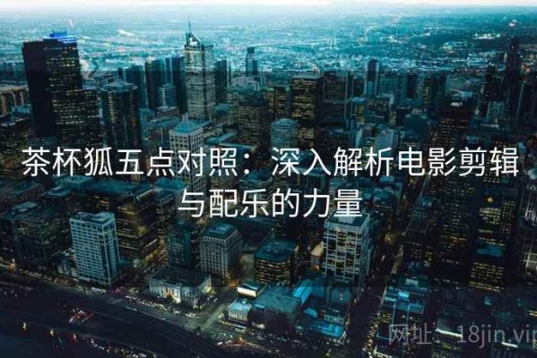 茶杯狐五点对照：深入解析电影剪辑与配乐的力量