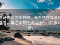 神马影院四步对照：先看条件有没有漏写，再把字幕改成描述句（四步对照）