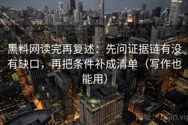 黑料网读完再复述：先问证据链有没有缺口，再把条件补成清单（写作也能用）