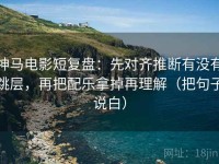 神马电影短复盘：先对齐推断有没有跳层，再把配乐拿掉再理解（把句子说白）