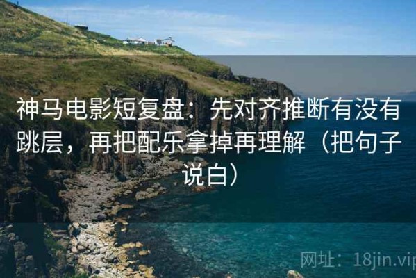 神马电影短复盘：先对齐推断有没有跳层，再把配乐拿掉再理解（把句子说白）