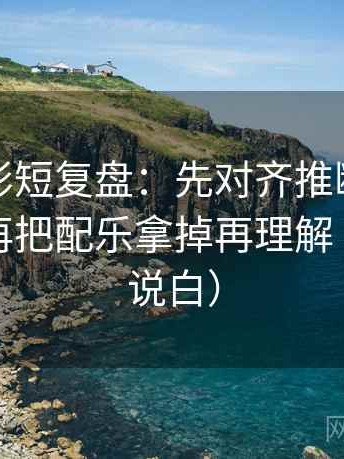 神马电影短复盘：先对齐推断有没有跳层，再把配乐拿掉再理解（把句子说白）
