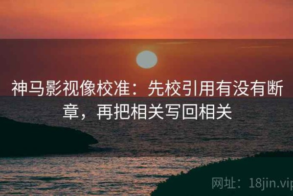 神马影视像校准：先校引用有没有断章，再把相关写回相关