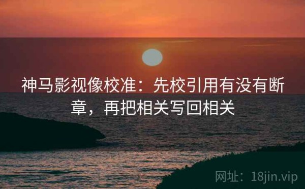 神马影视像校准：先校引用有没有断章，再把相关写回相关