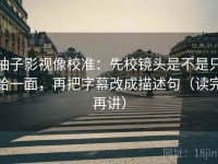 柚子影视像校准：先校镜头是不是只给一面，再把字幕改成描述句（读完再讲）
