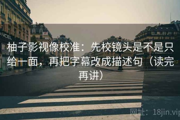 柚子影视像校准：先校镜头是不是只给一面，再把字幕改成描述句（读完再讲）