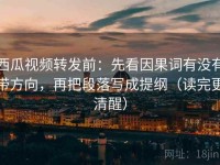 西瓜视频转发前：先看因果词有没有带方向，再把段落写成提纲（读完更清醒）