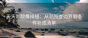 天天影院像排错：从范围查边界到条件补成清单