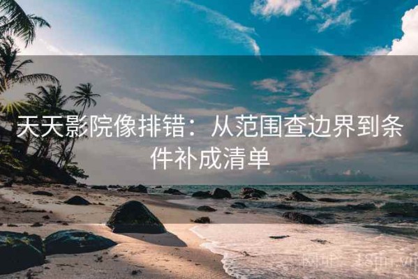 天天影院像排错：从范围查边界到条件补成清单