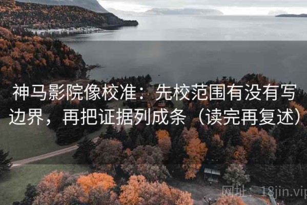 神马影院像校准：先校范围有没有写边界，再把证据列成条（读完再复述）