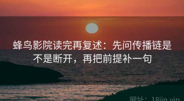 蜂鸟影院读完再复述：先问传播链是不是断开，再把前提补一句