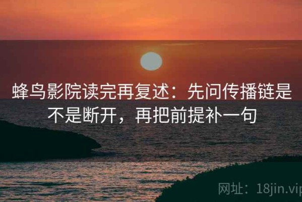 蜂鸟影院读完再复述：先问传播链是不是断开，再把前提补一句
