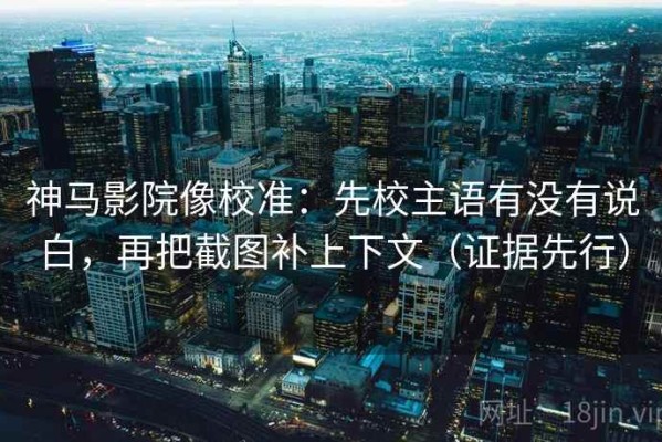 神马影院像校准：先校主语有没有说白，再把截图补上下文（证据先行）